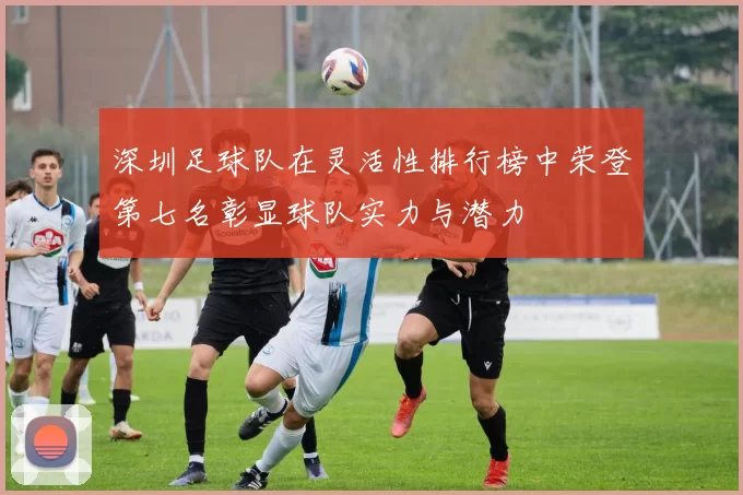 深圳足球队在灵活性排行榜中荣登第七名彰显球队实力与潜力