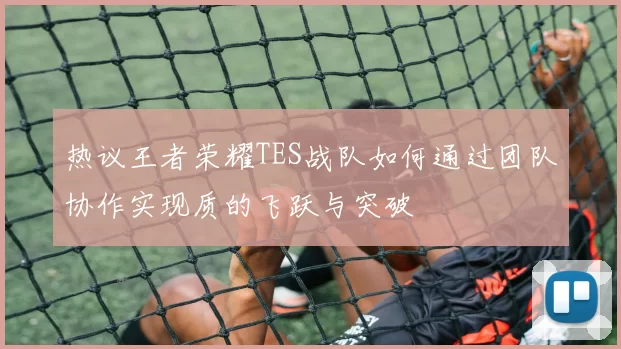 热议王者荣耀TES战队如何通过团队协作实现质的飞跃与突破