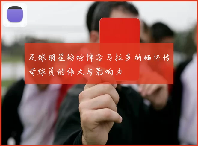 足球明星纷纷悼念马拉多纳缅怀传奇球员的伟大与影响力