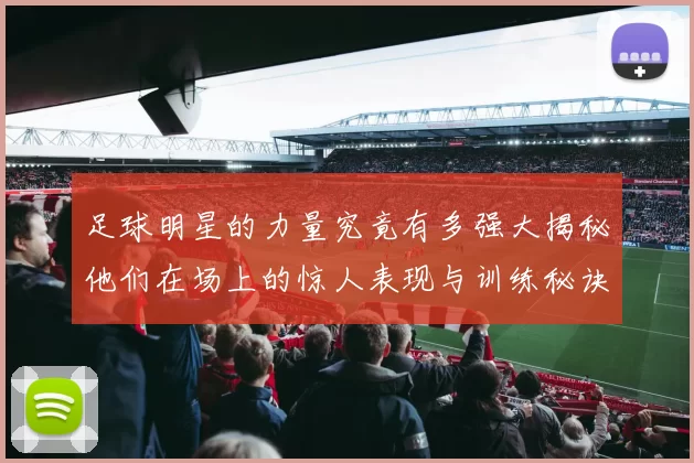 足球明星的力量究竟有多强大揭秘他们在场上的惊人表现与训练秘诀
