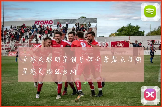 全球足球明星俱乐部全景盘点与明星球员成就分析