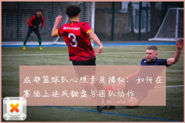 成都篮球队心理素质揭秘：如何在赛场上逆风翻盘与团队协作