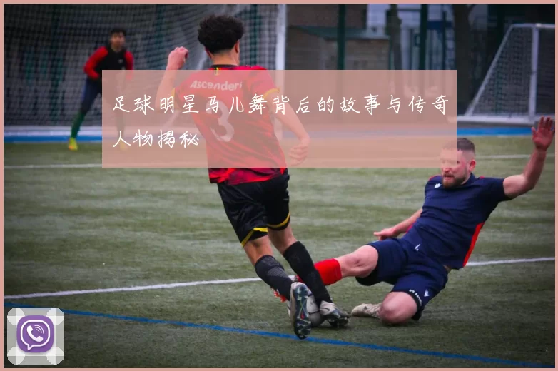 足球明星马儿舞背后的故事与传奇人物揭秘