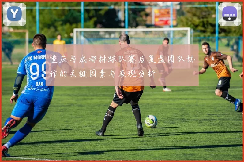 重庆与成都排球队赛后复盘团队协作的关键因素与表现分析