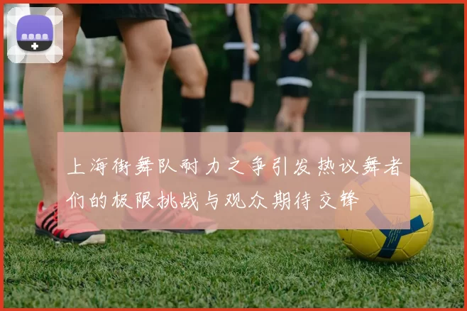 上海街舞队耐力之争引发热议舞者们的极限挑战与观众期待交锋