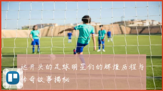达开头的足球明星们的辉煌历程与传奇故事揭秘