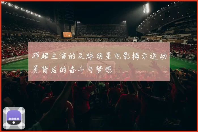 邓超主演的足球明星电影揭示运动员背后的奋斗与梦想