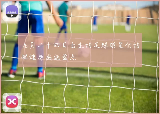 九月二十四日出生的足球明星们的辉煌与成就盘点