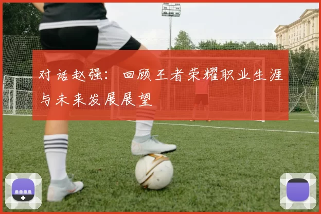对话赵强：回顾王者荣耀职业生涯与未来发展展望