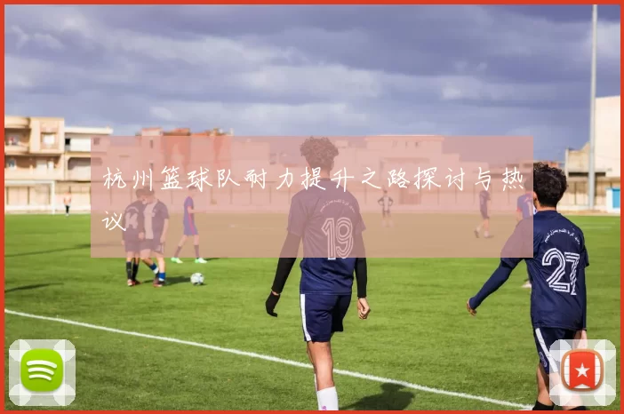 杭州篮球队耐力提升之路探讨与热议