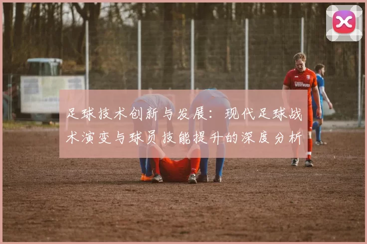 足球技术创新与发展：现代足球战术演变与球员技能提升的深度分析