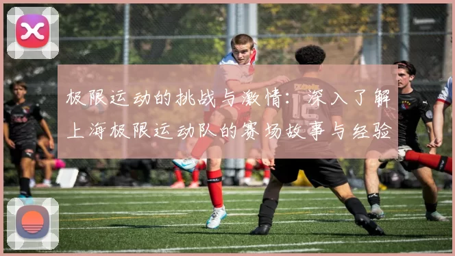 极限运动的挑战与激情：深入了解上海极限运动队的赛场故事与经验分享