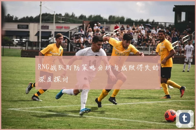 RNG战队盯防策略分析与成败得失的深度探讨
