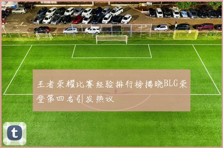 王者荣耀比赛经验排行榜揭晓BLG荣登第四名引发热议