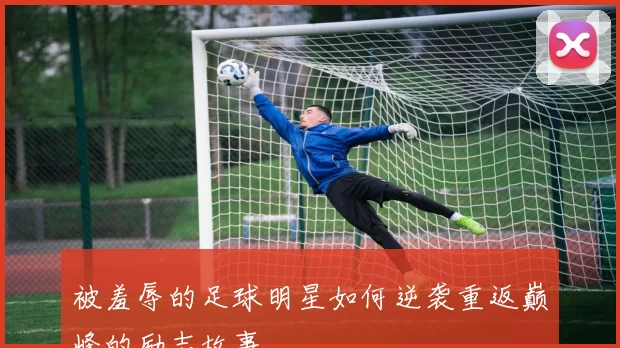 被羞辱的足球明星如何逆袭重返巅峰的励志故事