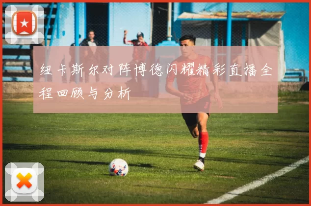 纽卡斯尔对阵博德闪耀精彩直播全程回顾与分析