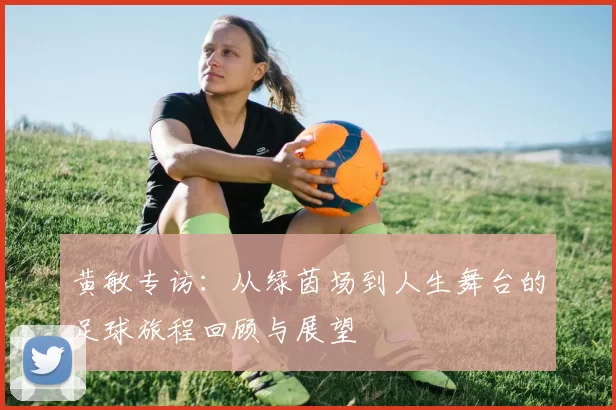 黄敏专访：从绿茵场到人生舞台的足球旅程回顾与展望