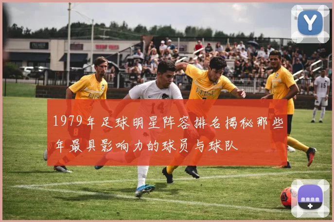 1979年足球明星阵容排名揭秘那些年最具影响力的球员与球队