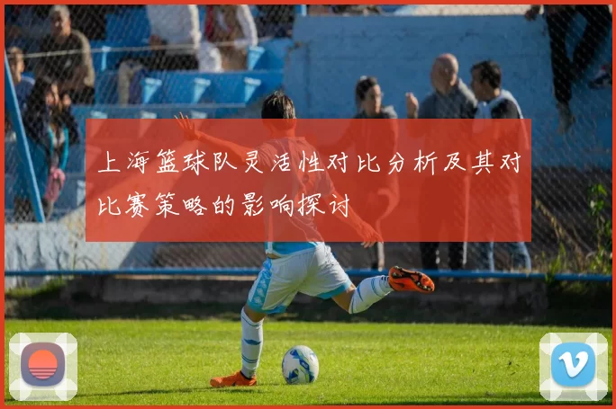 上海篮球队灵活性对比分析及其对比赛策略的影响探讨