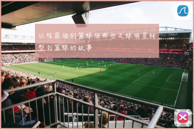 从绿茵场到篮球场那些足球明星转型打篮球的故事