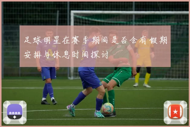 足球明星在赛季期间是否会有假期安排与休息时间探讨