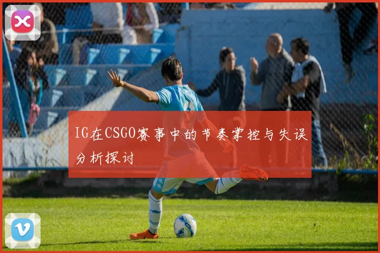 IG在CSGO赛事中的节奏掌控与失误分析探讨