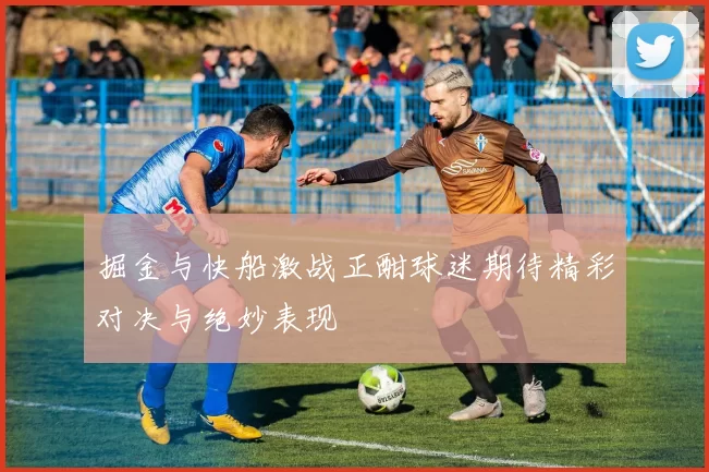 掘金与快船激战正酣球迷期待精彩对决与绝妙表现