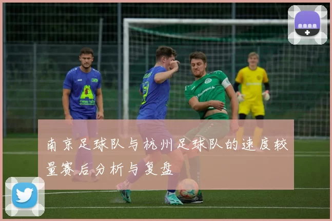 南京足球队与杭州足球队的速度较量赛后分析与复盘