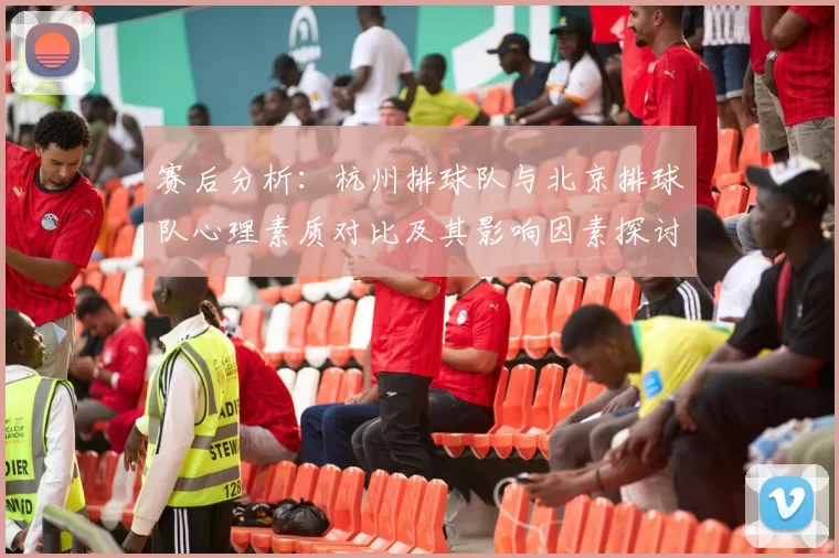 赛后分析：杭州排球队与北京排球队心理素质对比及其影响因素探讨