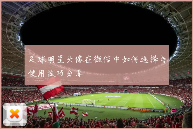 足球明星头像在微信中如何选择与使用技巧分享