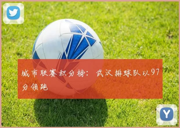 城市联赛积分榜：武汉排球队以97分领跑
