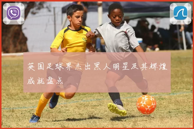 英国足球界杰出黑人明星及其辉煌成就盘点