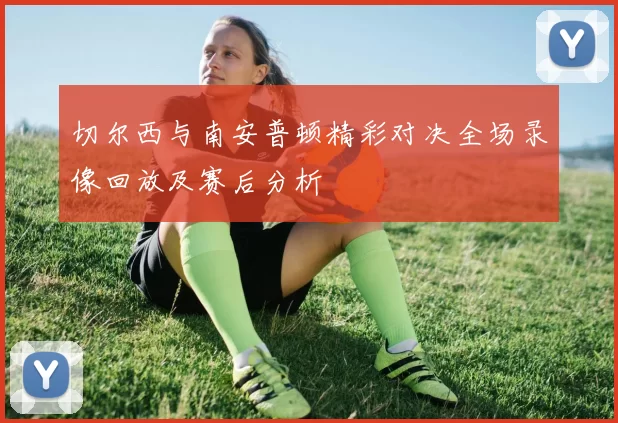 切尔西与南安普顿精彩对决全场录像回放及赛后分析