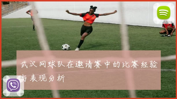 武汉网球队在邀请赛中的比赛经验与表现分析