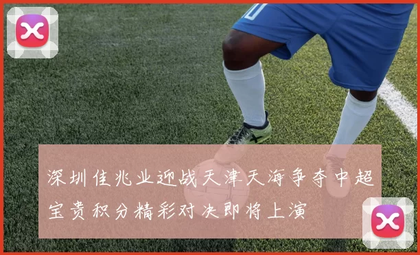 深圳佳兆业迎战天津天海争夺中超宝贵积分精彩对决即将上演
