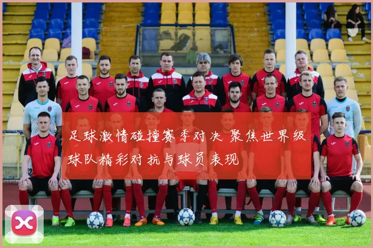 足球激情碰撞赛季对决 聚焦世界级球队精彩对抗与球员表现