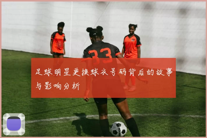 足球明星更换球衣号码背后的故事与影响分析