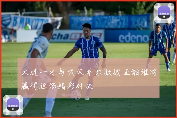 大连一方与武汉卓尔激战正酣谁将赢得这场精彩对决