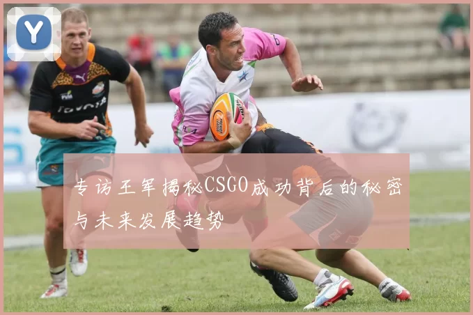 专访王军揭秘CSGO成功背后的秘密与未来发展趋势