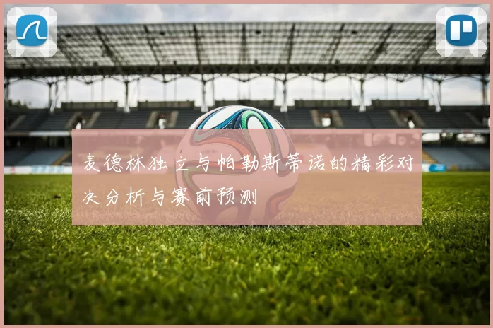 麦德林独立与帕勒斯蒂诺的精彩对决分析与赛前预测