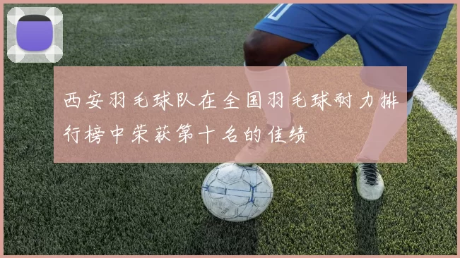 西安羽毛球队在全国羽毛球耐力排行榜中荣获第十名的佳绩