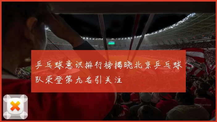 乒乓球意识排行榜揭晓北京乒乓球队荣登第九名引关注