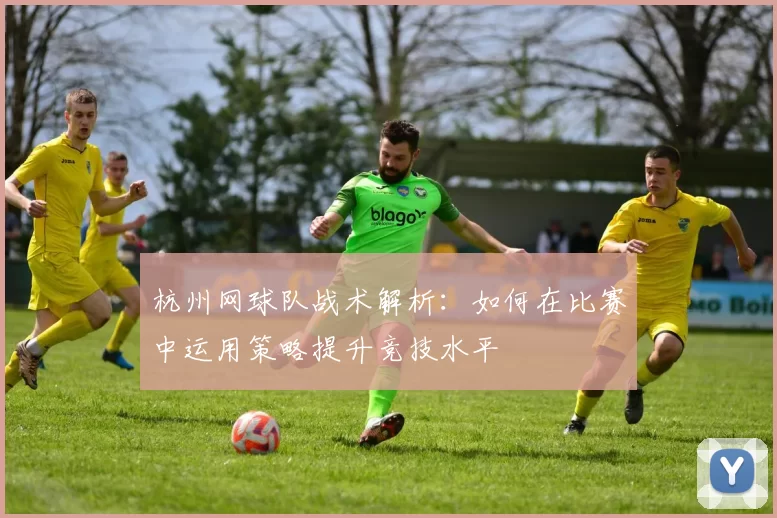 杭州网球队战术解析：如何在比赛中运用策略提升竞技水平