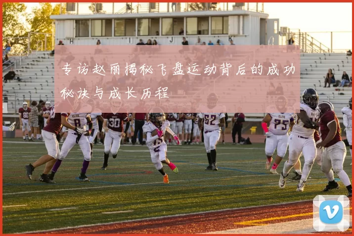 专访赵丽揭秘飞盘运动背后的成功秘诀与成长历程