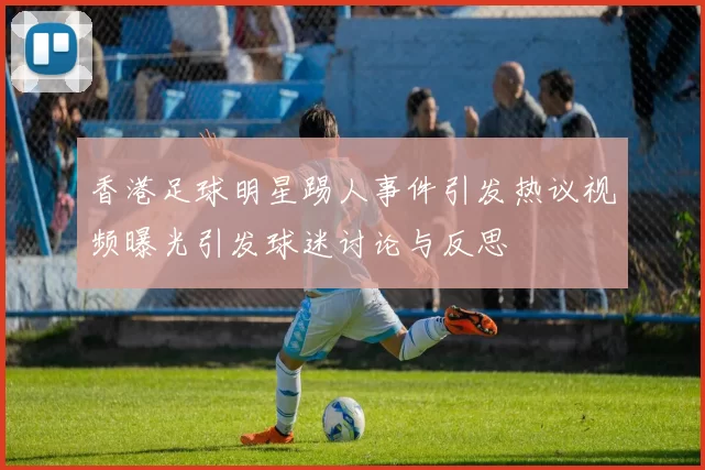 香港足球明星踢人事件引发热议视频曝光引发球迷讨论与反思