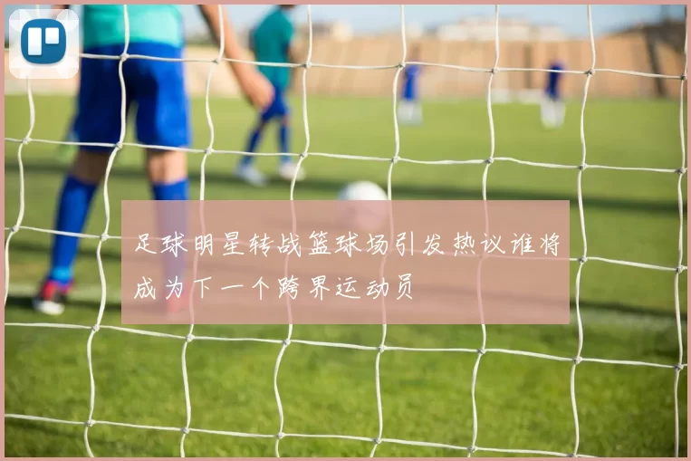 足球明星转战篮球场引发热议谁将成为下一个跨界运动员