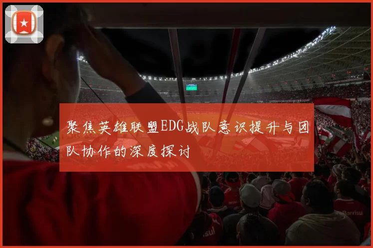 聚焦英雄联盟EDG战队意识提升与团队协作的深度探讨