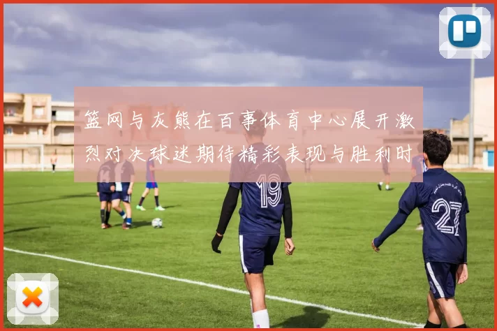 篮网与灰熊在百事体育中心展开激烈对决球迷期待精彩表现与胜利时刻