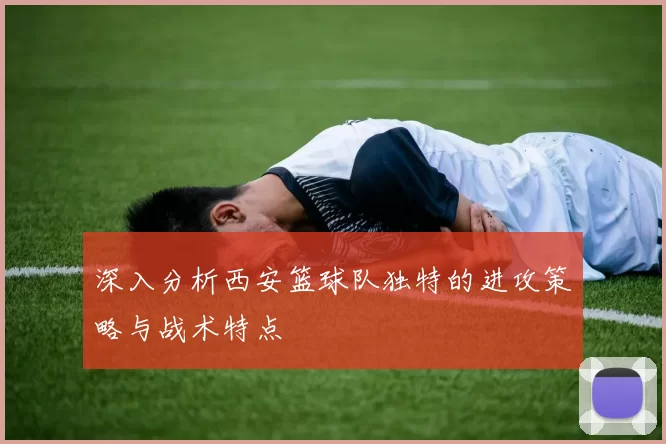 深入分析西安篮球队独特的进攻策略与战术特点