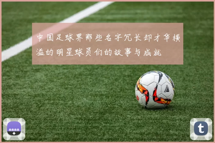 中国足球界那些名字冗长却才华横溢的明星球员们的故事与成就